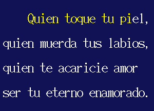 Quien toque tu piel,
quien muerda tus labios,
quien te acaricie amor

ser tu eterno enamorado.