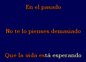 En el pasado

No te lo pienses demasiado

Que la Vida esta esperando