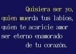 Quisiera ser yo,
quien muerda tus labios,
quien te acaricie amor
ser etemo enamorado

de tu corazc'm.