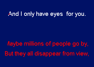 And I only have eyes for you.