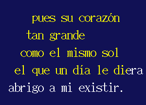 pues su corazc'm
tan grande
como el mismo sol
el que un dia le diera
abrigo a mi existir.