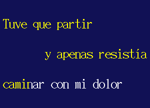 Tuve que partir

y apenas resistia

caminar con mi dolor