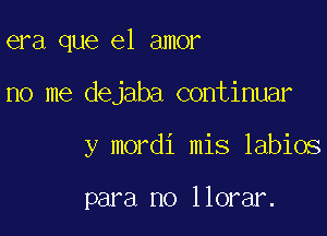 era que el amor

no me dejaba continuar

y mordi mis labios

para no llorar.