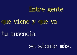 Entre gente

que viene y que va

tu ausencia

se siente mas.