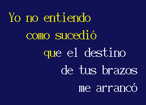 Yo no entiendo
como sucedib

que el destino
de tus brazos
me arranco