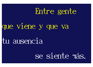 Entre gente

cue Viene y que va

u ausencia

se Siente mas.