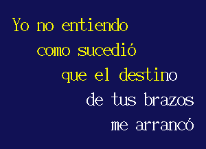 Yo no entiendo
como sucedib

que el destino
de tus brazos
me arranco