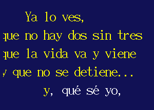 Ya lo ves,
que no hay dos sin tres
que la Vida va y viene

l que no se detiene...
y, qu6e sfe yo,