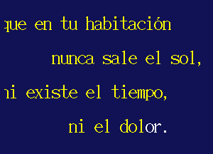 que en tu habitacibn

nunca sale e1 sol,

1i existe el tiempo,

ni e1 dolor.