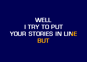 WELL
I TRY TO PUT

YOUR STORIES IN LINE
BUT