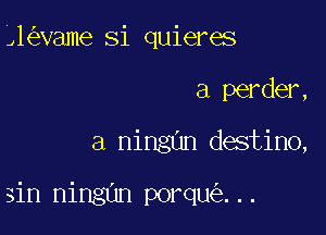 91 vame Si quieres
a perder,
a ningun destino,

sin ningun porqu ...