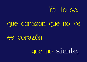 Ya 10 8 ,

que corazbn que no ve
es corazdn

que no siente,