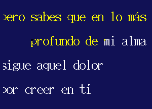 Jero sabes que en lo mas

profundo de mi alma
sigue aquel dolor

2mm creer en ti