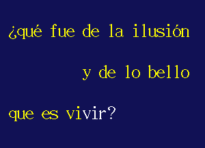 qu fue de la ilusibn

y de lo bello

que es vivir?