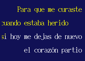 Para que me curaste

3uando estaba herido

31 hoy me dejas de nuevo

e1 corazOn partio