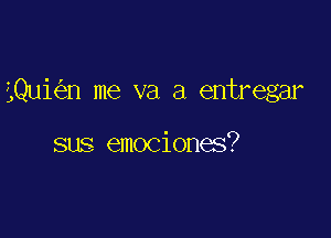 iQui n me va a entregar

sus emociones?