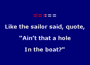 Like the sailor said, quote,

Ain't that a hole
In the boat?
