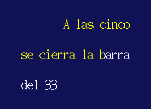 A las cinco

se Cierra la barra

del 33