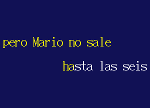 pero Mario no sale

haste las seis