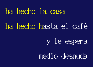 ha hecho la casa

ha hecho hasta el caf

y le espera

medio desnuda