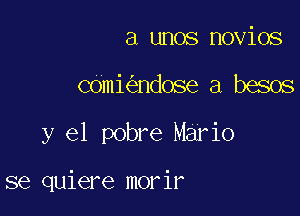 a unos novios
comi ndose a besos

y el pobre Mario

se quiere morir