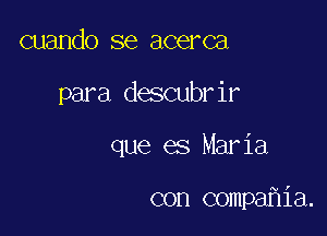 cuando se acerca

para descubrir

que es Maria

con compa ia.