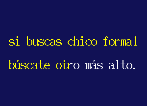 Si buscas Chico formal

bascate otro mas alto.