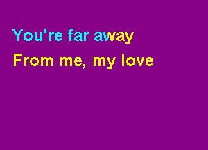 You're far away
From me, my love