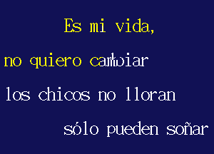 Es mi Vida,

no quiero camoiar
los Chicos no lloran

8010 pueden 80 ar