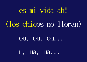 es mi Vida ah!

(los chicos no lloran)

0U, 0U, 0U. . .

Ll, UEl, ua. . .