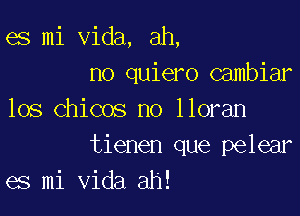 es mi Vida, ah,
no quiero Gambiar
los Chicos no lloran

tienen que pelear
es mi Vida ah!