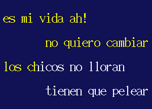 es mi Vida ah!

no quiero Gambiar

los Chicos no lloran

tienen que pelear