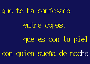 que te ha confesado
entre copas,

que es con tu piel

con quien sue a de noche