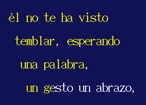 (5)1 no te ha visto

temblar, esperando

una pa labra,

un gesto un abrazo,