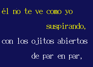 1 no te ve como yo

suspirando,

con los ojitos abiertos

de par en par,