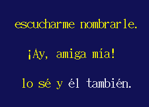 escucharme nombrarle.

iAy, amiga mia!

10 8 y 1 tambi n.