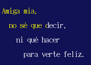 Amiga mia,

no 8 que decir,

ni qu hacer

para verte feliz.