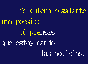 Yo quiero regalarte
una poesiaz

ta piensas
que estoy dando
las noticias.