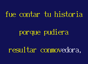 fue contar tu historia

porque pudiera

resultar conmovedora,