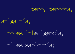 pero, perdona,

amiga mia,

no es inteligencia,

ni es sabiduria