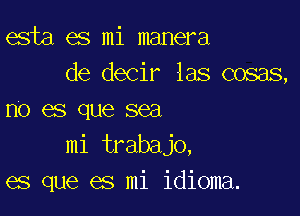 esta es mi manera
de decir las cosas,

no es que sea
mi trabajo,
es que es mi idioma.