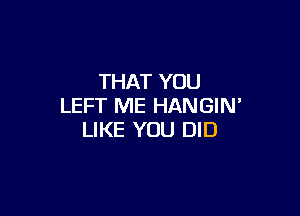 THAT YOU
LEFT ME HANGIN'

LIKE YOU DID