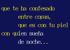 que te ha confesado
entre copas,

que es con tu piel
con quien sue a
de noche...