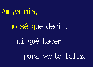 Amiga mia,

no 8 que decir,

ni qu hacer

para verte feliz.