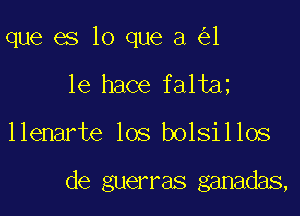 que es lo que a 1
1e hace falta

llenarte los bolsillos

de guerras ganadas,