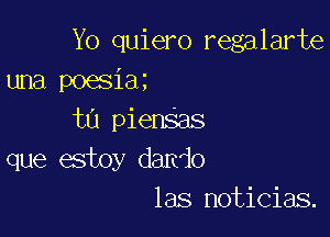 Yo quiero regalarte
una poesiaz

ta pienSas
que estoy dando
las noticias.