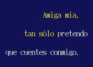 Amiga mia,

tan sblo pretendo

que cuentes conmigo.