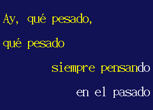 Ay, qu pesado,

qu pesado
siempre pensando

en el pasado