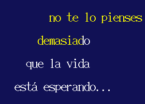 no te lo pienses
demasiado

que la Vida

esta esperando...