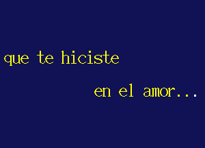 que te hiciste

en el amor. ..